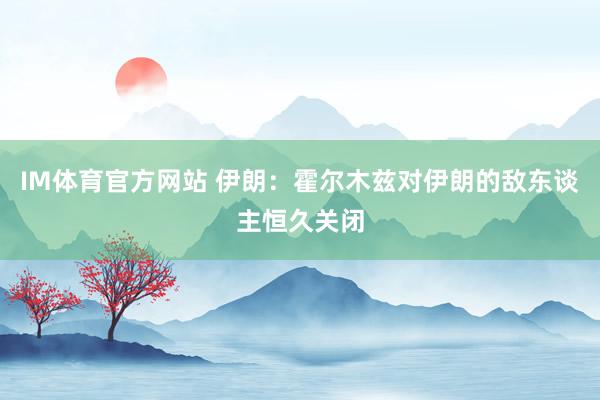 IM体育官方网站 伊朗：霍尔木兹对伊朗的敌东谈主恒久关闭