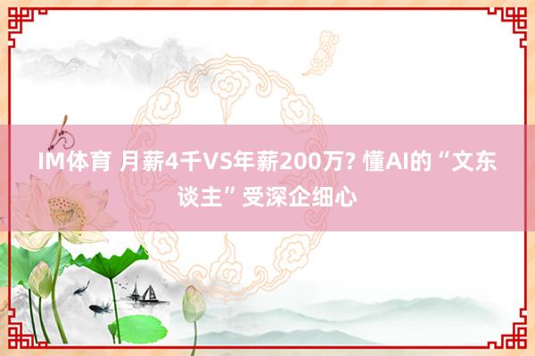 IM体育 月薪4千VS年薪200万? 懂AI的“文东谈主”受深企细心