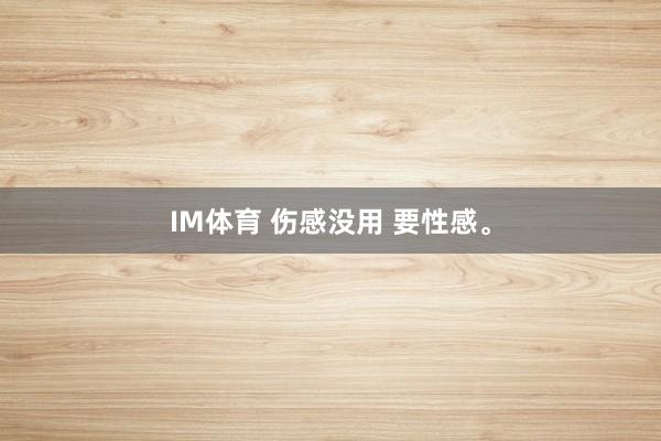 IM体育 伤感没用 要性感<a href=