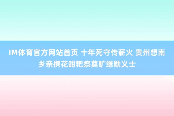 IM体育官方网站首页 十年死守传薪火 贵州想南乡亲携花甜粑祭奠旷继勋义士