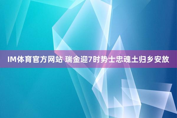 IM体育官方网站 瑞金迎7时势士忠魂土归乡安放