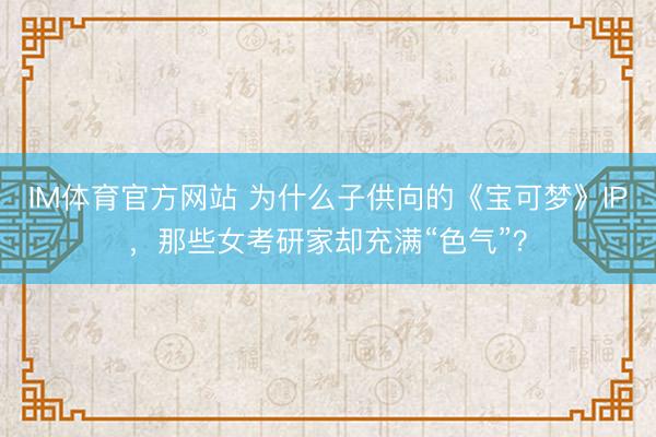 IM体育官方网站 为什么子供向的《宝可梦》IP，那些女考研家却充满“色气”？