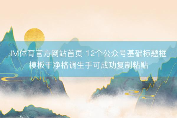 IM体育官方网站首页 12个公众号基础标题框模板干净格调生手可成功复制粘贴