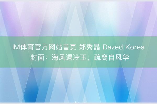 IM体育官方网站首页 郑秀晶 Dazed Korea 封面：海风遇冷玉，疏离自风华