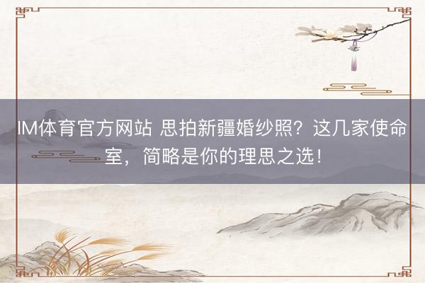 IM体育官方网站 思拍新疆婚纱照？这几家使命室，简略是你的理思之选！