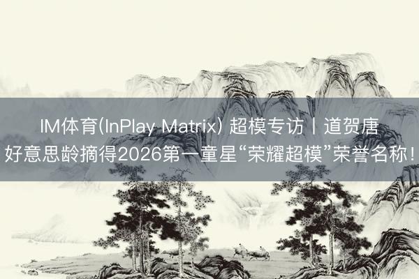 IM体育(InPlay Matrix) 超模专访丨道贺唐好意思龄摘得2026第一童星“荣耀超模”荣誉名称！
