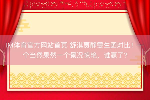 IM体育官方网站首页 舒淇贾静雯生图对比！一个当然果然一个景况惊艳，谁赢了？