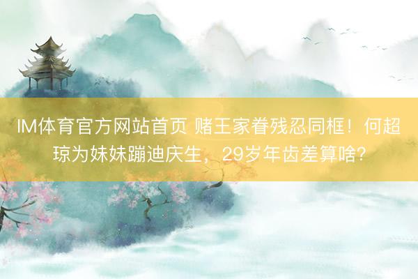 IM体育官方网站首页 赌王家眷残忍同框！何超琼为妹妹蹦迪庆生，29岁年齿差算啥？