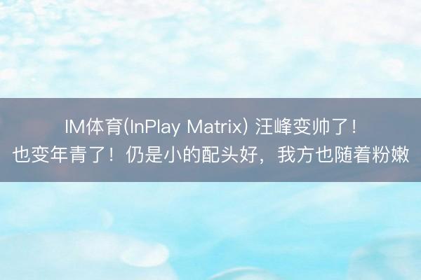 IM体育(InPlay Matrix) 汪峰变帅了！也变年青了！仍是小的配头好，我方也随着粉嫩