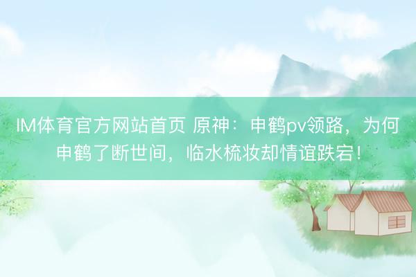 IM体育官方网站首页 原神：申鹤pv领路，为何申鹤了断世间，临水梳妆却情谊跌宕！