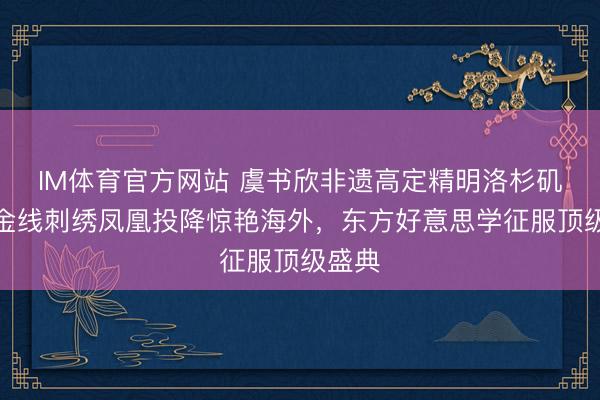 IM体育官方网站 虞书欣非遗高定精明洛杉矶！纯金线刺绣凤凰投降惊艳海外，东方好意思学征服顶级盛典