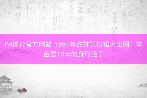 IM体育官方网站 1997年甜妹凭粉裙火出圈！学芭蕾10年的身形绝了
