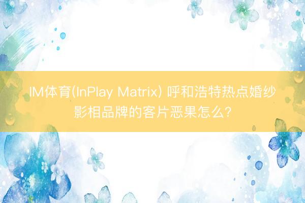IM体育(InPlay Matrix) 呼和浩特热点婚纱影相品牌的客片恶果怎么？