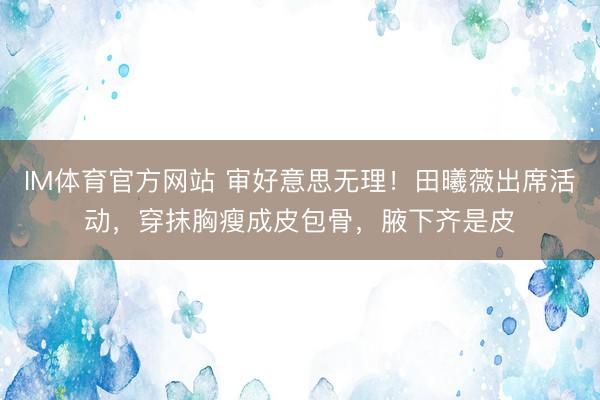 IM体育官方网站 审好意思无理！田曦薇出席活动，穿抹胸瘦成皮包骨，腋下齐是皮