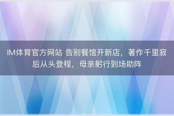 IM体育官方网站 告别餐馆开新店，著作千里寂后从头登程，母亲躬行到场助阵