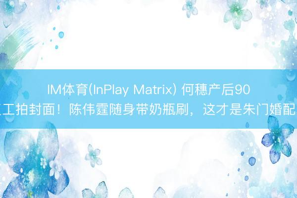 IM体育(InPlay Matrix) 何穗产后90天复工拍封面！陈伟霆随身带奶瓶刷，这才是朱门婚配真相