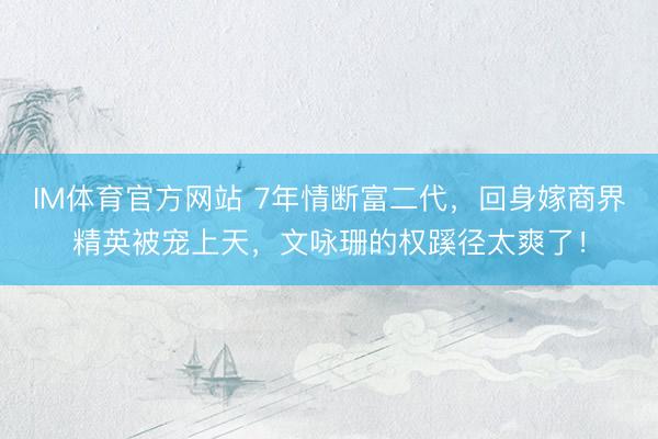 IM体育官方网站 7年情断富二代，回身嫁商界精英被宠上天，文咏珊的权蹊径太爽了！