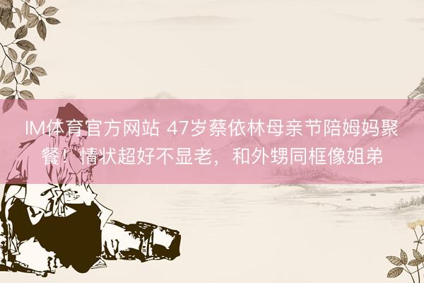 IM体育官方网站 47岁蔡依林母亲节陪姆妈聚餐！情状超好不显老，和外甥同框像姐弟