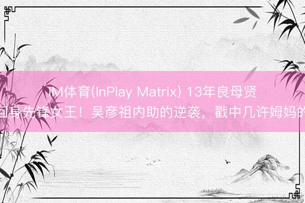 IM体育(InPlay Matrix) 13年良母贤妻回身先锋女王！吴彦祖内助的逆袭，戳中几许姆妈的心