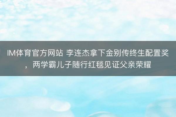 IM体育官方网站 李连杰拿下金别传终生配置奖，两学霸儿子随行红毯见证父亲荣耀
