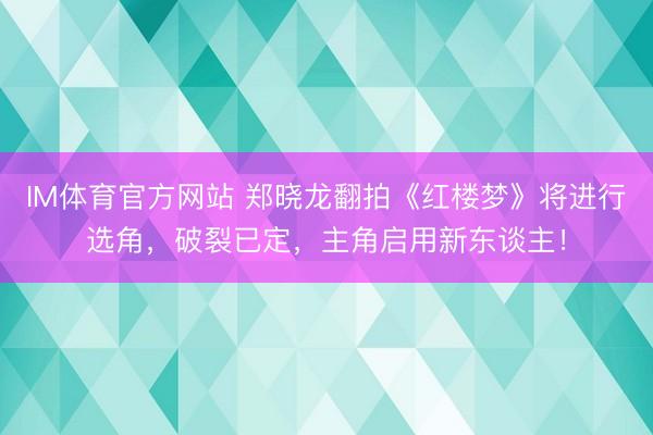 IM体育官方网站 郑晓龙翻拍《红楼梦》将进行选角，破裂已定，主角启用新东谈主！