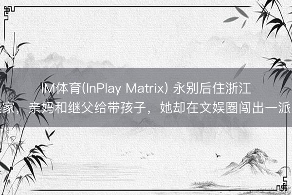 IM体育(InPlay Matrix) 永别后住浙江娘家，亲妈和继父给带孩子，她却在文娱圈闯出一派天