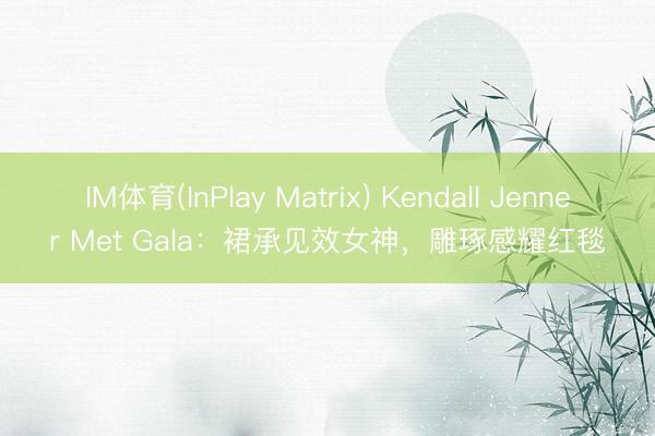 IM体育(InPlay Matrix) Kendall Jenner Met Gala：裙承见效女神，雕琢感耀红毯