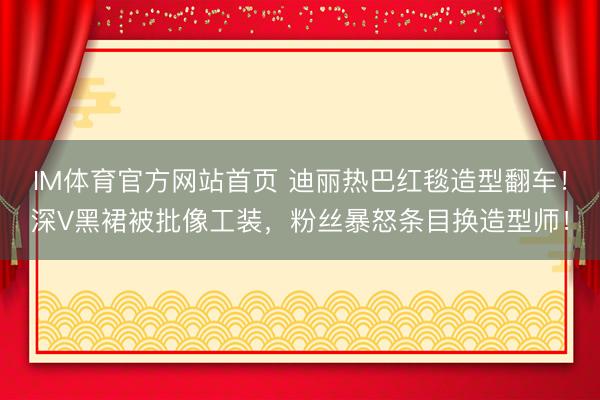 IM体育官方网站首页 迪丽热巴红毯造型翻车！深V黑裙被批像工装，粉丝暴怒条目换造型师！