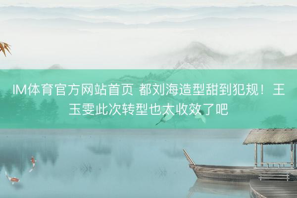 IM体育官方网站首页 都刘海造型甜到犯规！王玉雯此次转型也太收效了吧