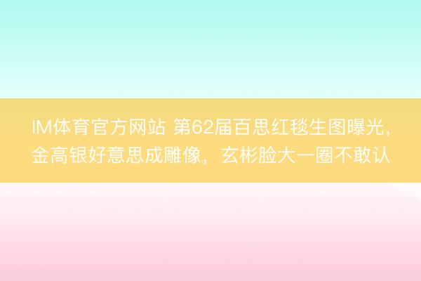 IM体育官方网站 第62届百思红毯生图曝光，金高银好意思成雕像，玄彬脸大一圈不敢认