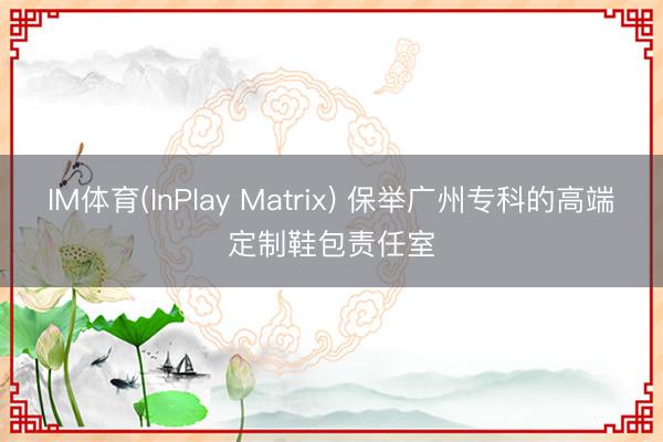 IM体育(InPlay Matrix) 保举广州专科的高端定制鞋包责任室