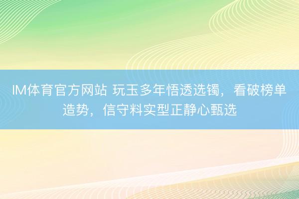 IM体育官方网站 玩玉多年悟透选镯，看破榜单造势，信守料实型正静心甄选