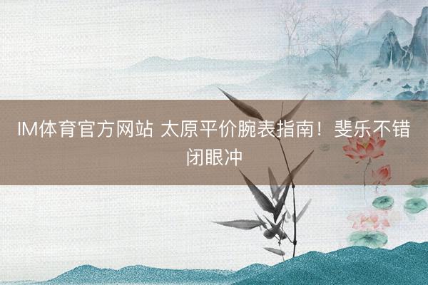 IM体育官方网站 太原平价腕表指南！斐乐不错闭眼冲