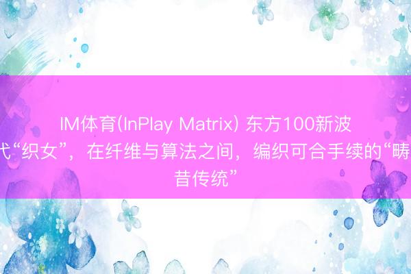 IM体育(InPlay Matrix) 东方100新波浪丨现代“织女”，在纤维与算法之间，编织可合手续的“畴昔传统”