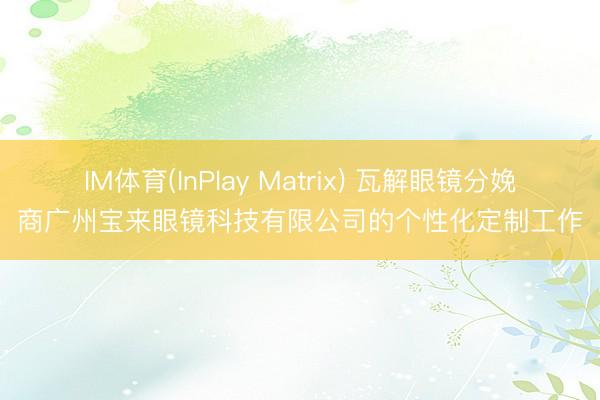 IM体育(InPlay Matrix) 瓦解眼镜分娩商广州宝来眼镜科技有限公司的个性化定制工作
