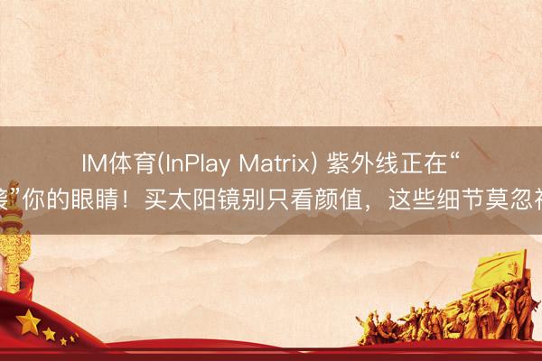 IM体育(InPlay Matrix) 紫外线正在“偷袭”你的眼睛！买太阳镜别只看颜值，这些细节莫忽视→