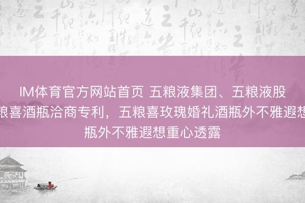 IM体育官方网站首页 五粮液集团、五粮液股份获取五粮喜酒瓶洽商专利，五粮喜玫瑰婚礼酒瓶外不雅遐想重心透露