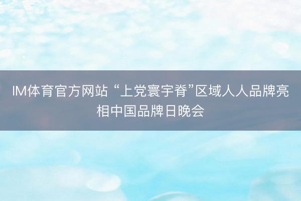 IM体育官方网站 “上党寰宇脊”区域人人品牌亮相中国品牌日晚会