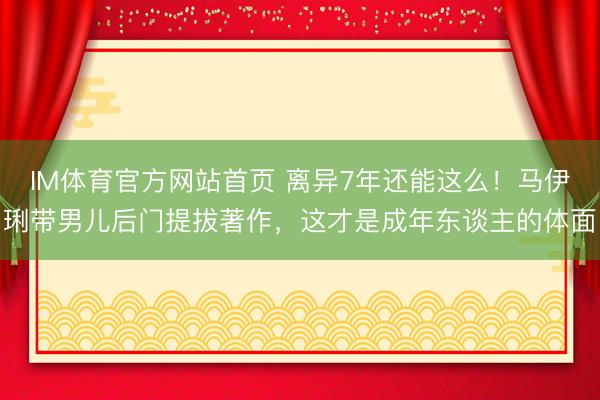 IM体育官方网站首页 离异7年还能这么！马伊琍带男儿后门提拔著作，这才是成年东谈主的体面