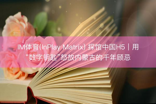 IM体育(InPlay Matrix) 探馆中国H5｜用“数字钥匙”怒放内蒙古的千年顾忌