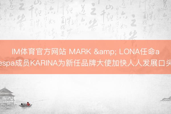 IM体育官方网站 MARK & LONA任命aespa成员KARINA为新任品牌大使加快人人发展口头