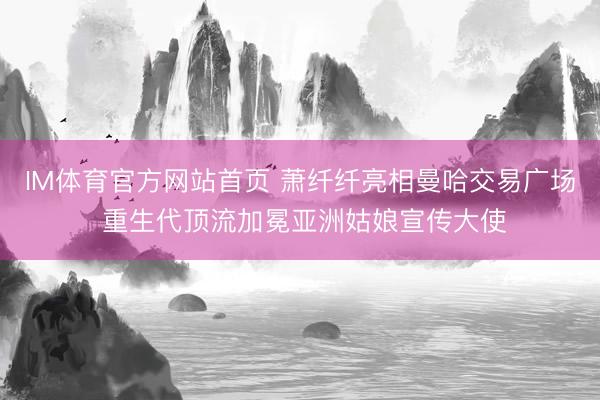IM体育官方网站首页 萧纤纤亮相曼哈交易广场 重生代顶流加冕亚洲姑娘宣传大使