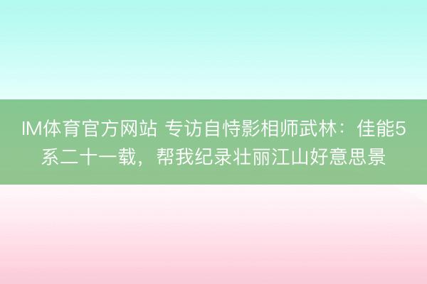 IM体育官方网站 专访自恃影相师武林：佳能5系二十一载，帮我纪录壮丽江山好意思景