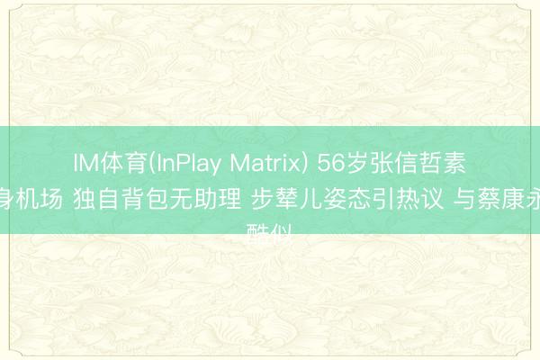 IM体育(InPlay Matrix) 56岁张信哲素颜现身机场 独自背包无助理 步辇儿姿态引热议 与蔡康永酷似