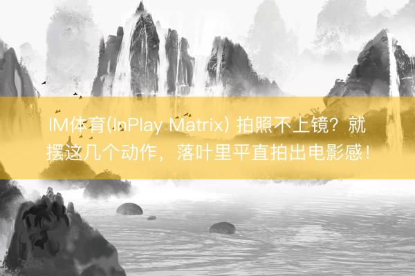 IM体育(InPlay Matrix) 拍照不上镜？就摆这几个动作，落叶里平直拍出电影感！