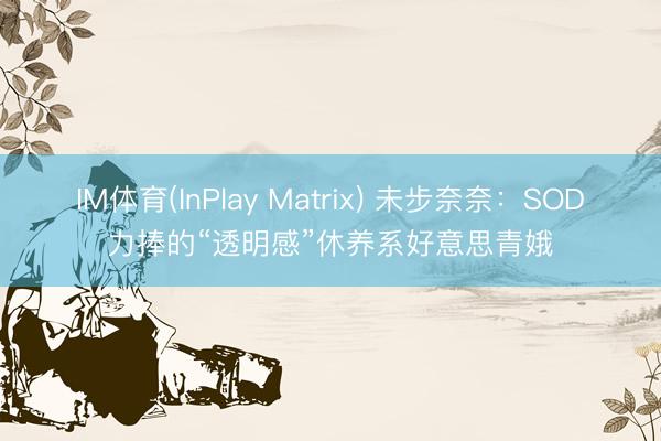 IM体育(InPlay Matrix) 未步奈奈：SOD力捧的“透明感”休养系好意思青娥
