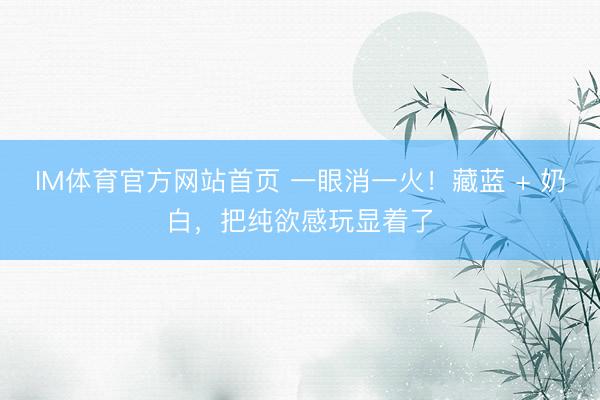 IM体育官方网站首页 一眼消一火！藏蓝 + 奶白，把纯欲感玩显着了
