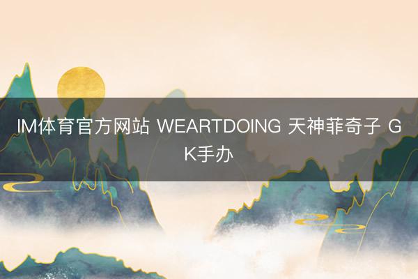 IM体育官方网站 WEARTDOING 天神菲奇子 GK手办