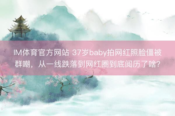 IM体育官方网站 37岁baby拍网红照脸僵被群嘲，从一线跌落到网红圈到底阅历了啥？
