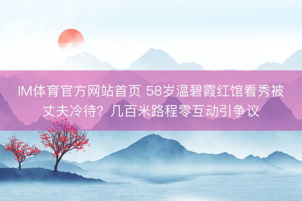 IM体育官方网站首页 58岁温碧霞红馆看秀被丈夫冷待？几百米路程零互动引争议